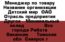 Менеджер по товару › Название организации ­ Детский мир, ОАО › Отрасль предприятия ­ Другое › Минимальный оклад ­ 30 000 - Все города Работа » Вакансии   . Томская обл.,Северск г.